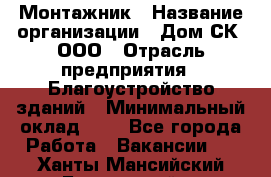 Монтажник › Название организации ­ Дом-СК, ООО › Отрасль предприятия ­ Благоустройство зданий › Минимальный оклад ­ 1 - Все города Работа » Вакансии   . Ханты-Мансийский,Белоярский г.